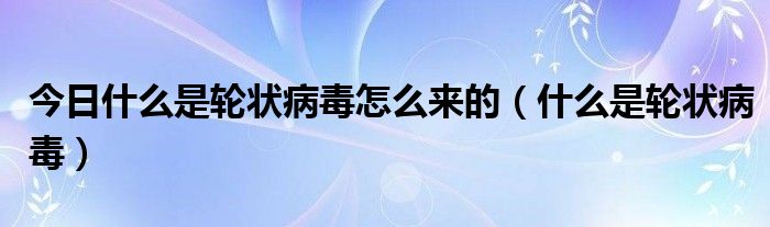 今日什么是轮状病毒怎么来的（什么是轮状病毒）