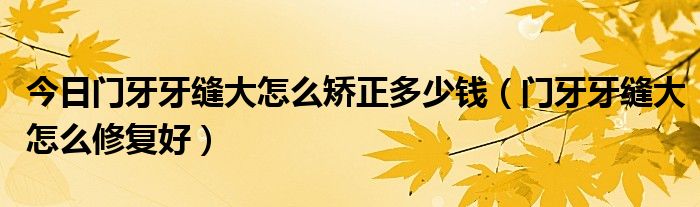 今日门牙牙缝大怎么矫正多少钱（门牙牙缝大怎么修复好）