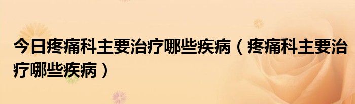 今日疼痛科主要治疗哪些疾病（疼痛科主要治疗哪些疾病）