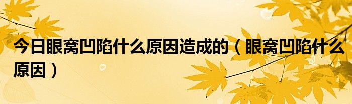 今日眼窝凹陷什么原因造成的（眼窝凹陷什么原因）