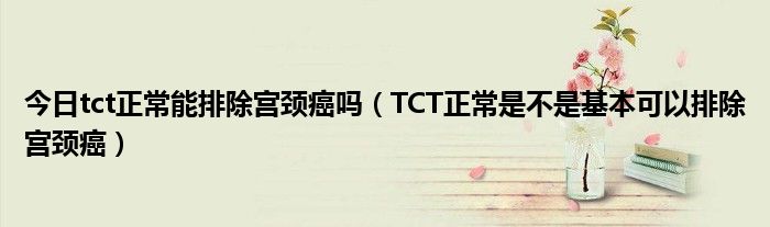 今日tct正常能排除宫颈癌吗（TCT正常是不是基本可以排除宫颈癌）