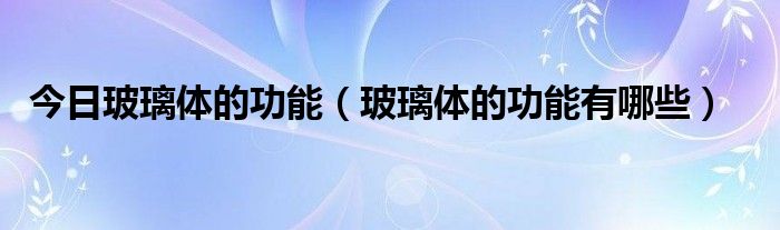 今日玻璃体的功能（玻璃体的功能有哪些）