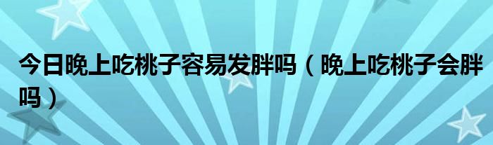 今日晚上吃桃子容易发胖吗（晚上吃桃子会胖吗）