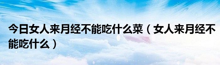 今日女人来月经不能吃什么菜（女人来月经不能吃什么）