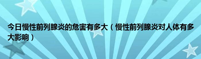 今日慢性前列腺炎的危害有多大（慢性前列腺炎对人体有多大影响）