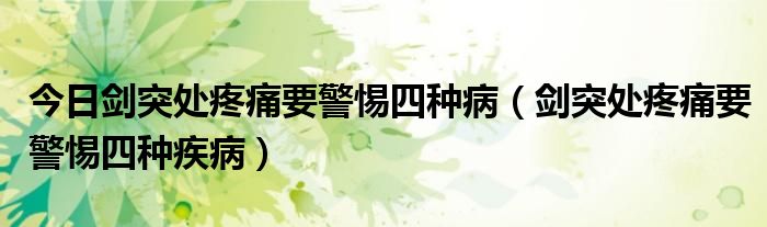 今日剑突处疼痛要警惕四种病（剑突处疼痛要警惕四种疾病）