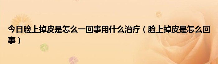 今日脸上掉皮是怎么一回事用什么治疗（脸上掉皮是怎么回事）