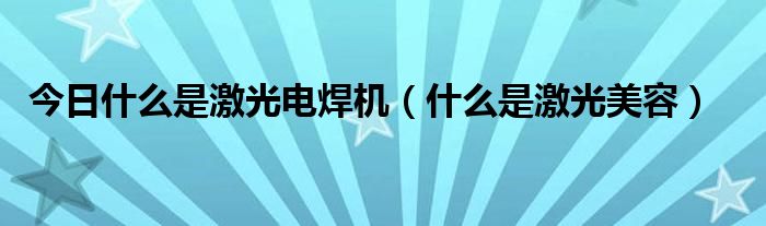 今日什么是激光电焊机（什么是激光美容）