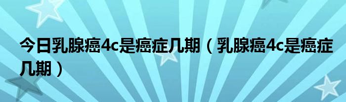 今日乳腺癌4c是癌症几期（乳腺癌4c是癌症几期）