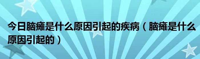 今日脑瘫是什么原因引起的疾病（脑瘫是什么原因引起的）