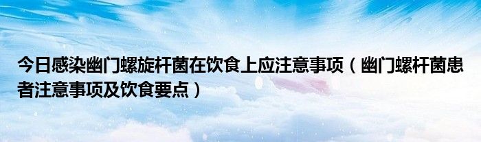 今日感染幽门螺旋杆菌在饮食上应注意事项（幽门螺杆菌患者注意事项及饮食要点）