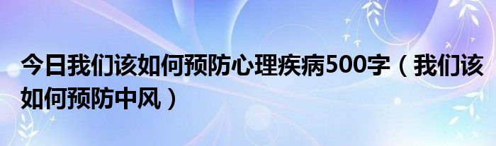 今日我们该如何预防心理疾病500字（我们该如何预防中风）