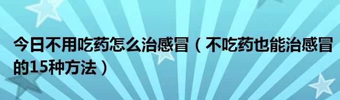 今日不用吃药怎么治感冒（不吃药也能治感冒的15种方法）