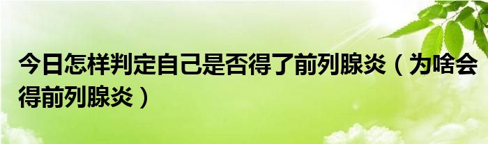 今日怎样判定自己是否得了前列腺炎（为啥会得前列腺炎）