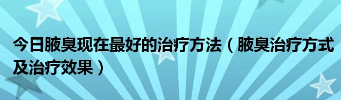 今日腋臭现在最好的治疗方法（腋臭治疗方式及治疗效果）