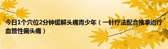 今日1个穴位2分钟缓解头痛青少年（一针疗法配合推拿治疗血管性偏头痛）