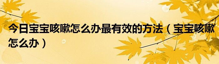 今日宝宝咳嗽怎么办最有效的方法（宝宝咳嗽怎么办）