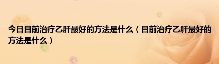 今日目前治疗乙肝最好的方法是什么（目前治疗乙肝最好的方法是什么）