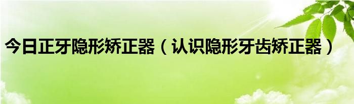 今日正牙隐形矫正器（认识隐形牙齿矫正器）