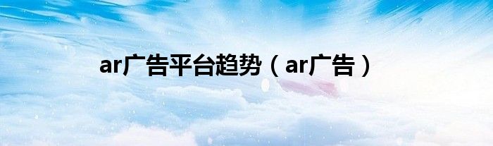 ar广告平台趋势（ar广告）