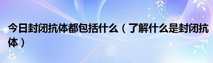 今日封闭抗体都包括什么（了解什么是封闭抗体）