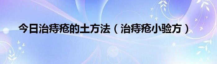 今日治痔疮的土方法（治痔疮小验方）