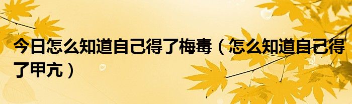 今日怎么知道自己得了梅毒（怎么知道自己得了甲亢）