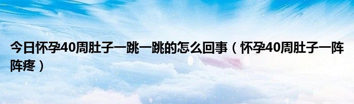 今日怀孕40周肚子一跳一跳的怎么回事（怀孕40周肚子一阵阵疼）