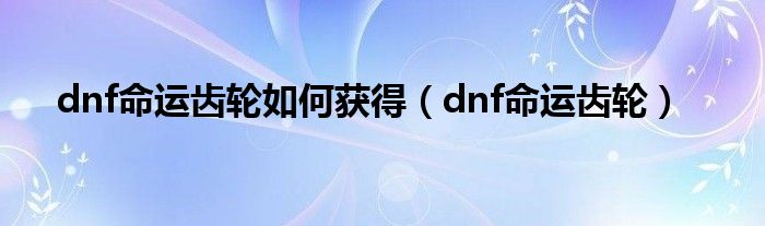 dnf命运齿轮如何获得（dnf命运齿轮）