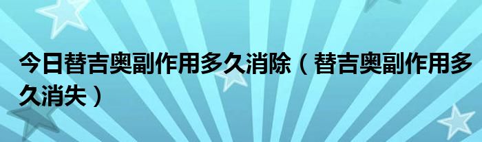 今日替吉奥副作用多久消除（替吉奥副作用多久消失）