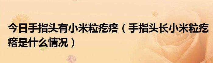 今日手指头有小米粒疙瘩（手指头长小米粒疙瘩是什么情况）