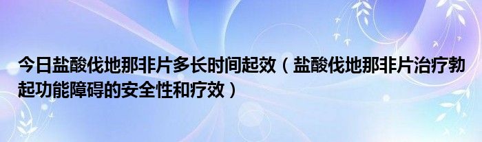 今日盐酸伐地那非片多长时间起效（盐酸伐地那非片治疗勃起功能障碍的安全性和疗效）