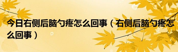 今日右侧后脑勺疼怎么回事（右侧后脑勺疼怎么回事）