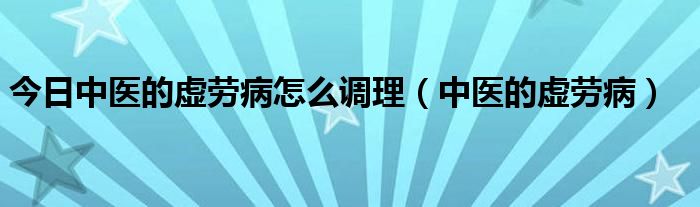 今日中医的虚劳病怎么调理（中医的虚劳病）