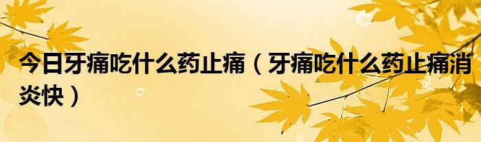 今日牙痛吃什么药止痛（牙痛吃什么药止痛消炎快）