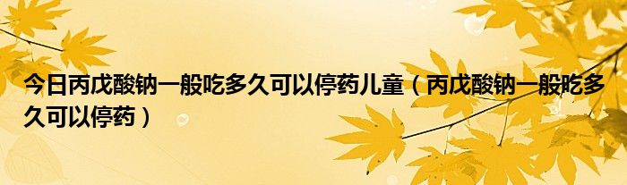 今日丙戊酸钠一般吃多久可以停药儿童（丙戊酸钠一般吃多久可以停药）