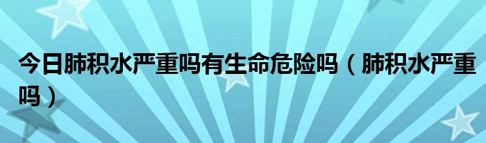 今日肺积水严重吗有生命危险吗（肺积水严重吗）