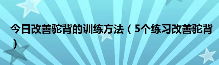 今日改善驼背的训练方法（5个练习改善驼背）