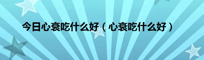 今日心衰吃什么好（心衰吃什么好）