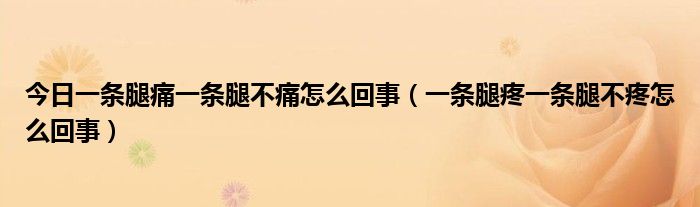 今日一条腿痛一条腿不痛怎么回事（一条腿疼一条腿不疼怎么回事）