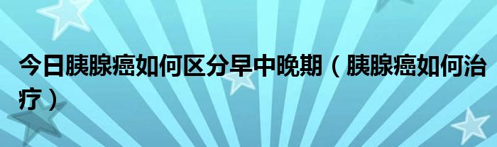 今日胰腺癌如何区分早中晚期（胰腺癌如何治疗）