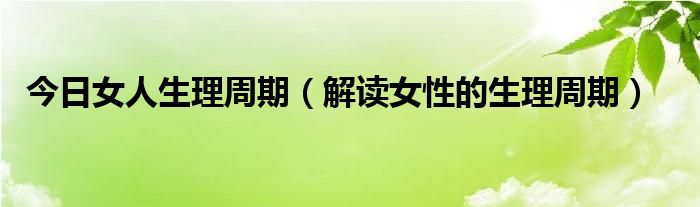 今日女人生理周期（解读女性的生理周期）