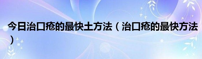 今日治口疮的最快土方法（治口疮的最快方法）