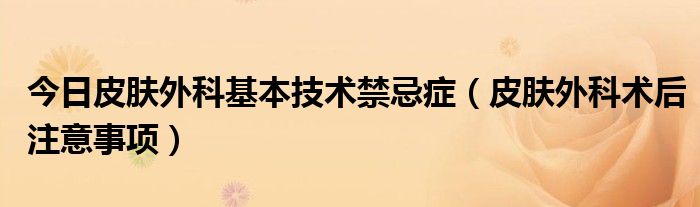 今日皮肤外科基本技术禁忌症（皮肤外科术后注意事项）