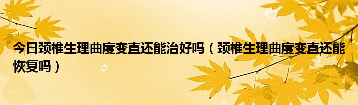 今日颈椎生理曲度变直还能治好吗（颈椎生理曲度变直还能恢复吗）