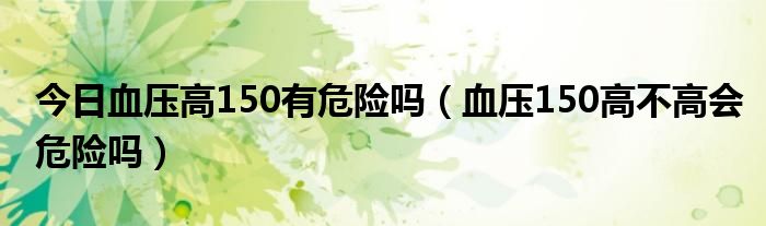 今日血压高150有危险吗（血压150高不高会危险吗）