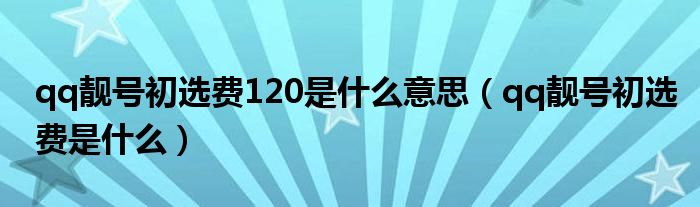 qq靓号初选费120是什么意思（qq靓号初选费是什么）