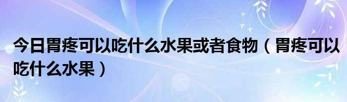 今日胃疼可以吃什么水果或者食物（胃疼可以吃什么水果）