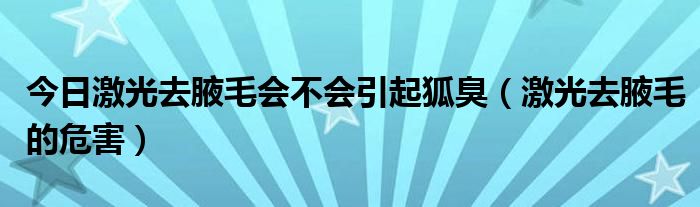 今日激光去腋毛会不会引起狐臭（激光去腋毛的危害）