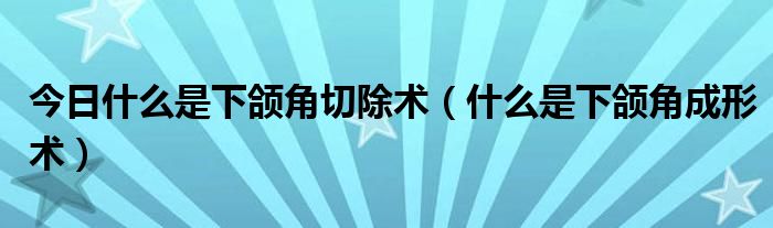 今日什么是下颌角切除术（什么是下颌角成形术）